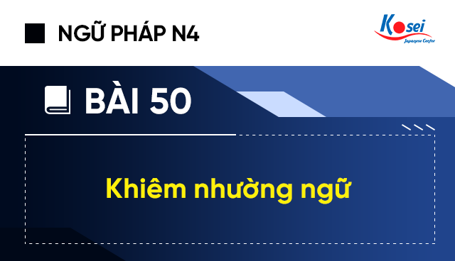 Ngữ Pháp Tiếng Nhật N4 - Bài 50: Khiêm Nhường Ngữ (けんじょう ご「 謙 譲 語」)